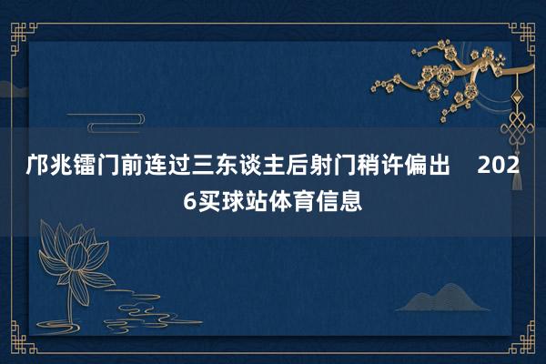 邝兆镭门前连过三东谈主后射门稍许偏出    2026买球站体育信息