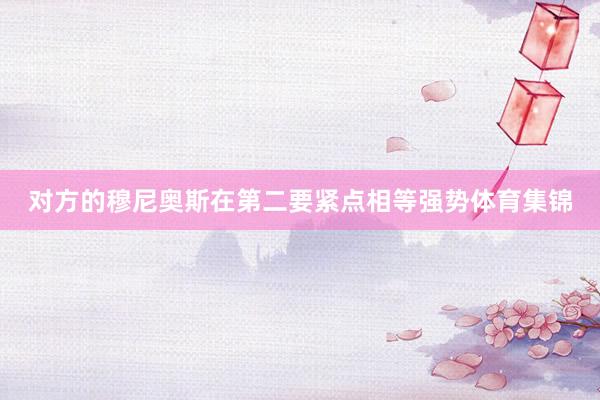 对方的穆尼奥斯在第二要紧点相等强势体育集锦