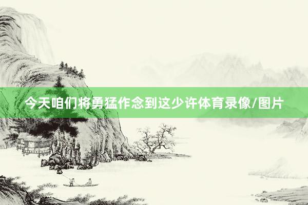 今天咱们将勇猛作念到这少许体育录像/图片