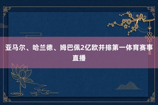 亚马尔、哈兰德、姆巴佩2亿欧并排第一体育赛事直播