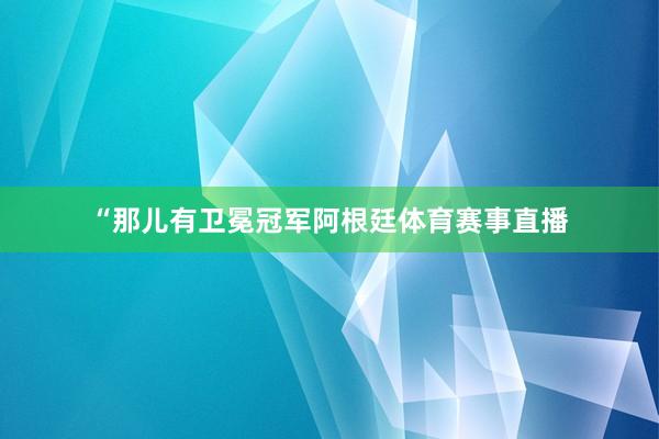 “那儿有卫冕冠军阿根廷体育赛事直播
