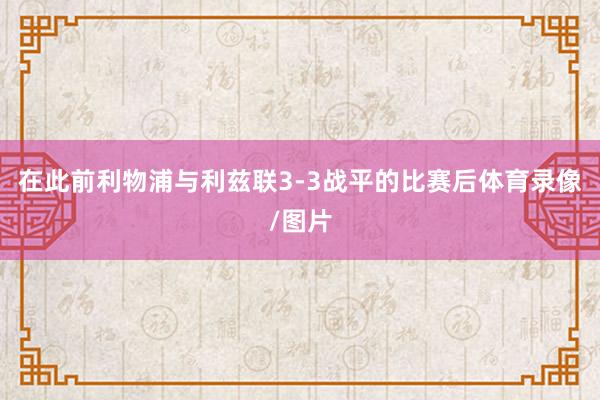 在此前利物浦与利兹联3-3战平的比赛后体育录像/图片