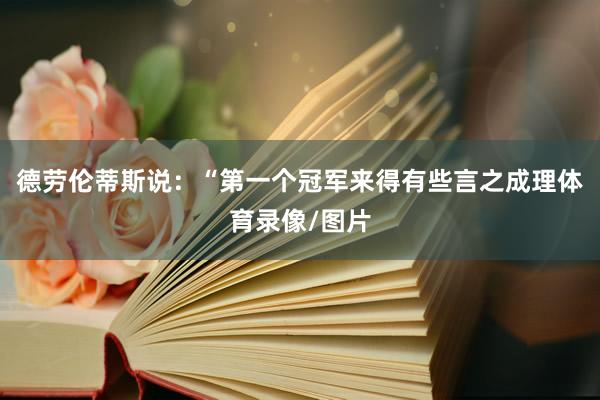 德劳伦蒂斯说:“第一个冠军来得有些言之成理体育录像/图片