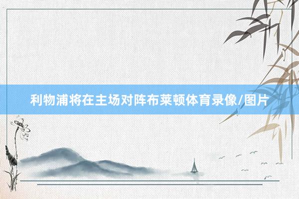 利物浦将在主场对阵布莱顿体育录像/图片