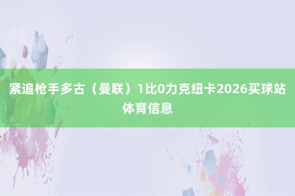 紧追枪手多古（曼联）1比0力克纽卡2026买球站体育信息