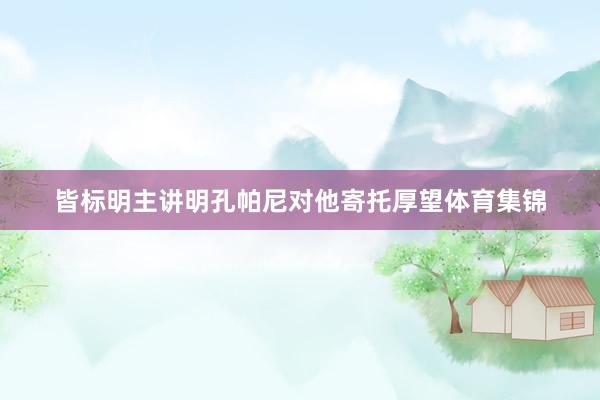 皆标明主讲明孔帕尼对他寄托厚望体育集锦