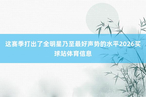 这赛季打出了全明星乃至最好声势的水平2026买球站体育信息