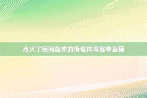 点火了民间篮球的情谊体育赛事直播