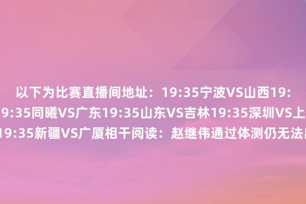 以下为比赛直播间地址：19:35宁波VS山西19:35辽宁VS青岛19:35同曦VS广东19:35山东VS吉林19:35深圳VS上海19:35北京VS江苏19:35新疆VS广厦相干阅读：赵继伟通过体测仍无法出战 杨鸣：杨瀚森离队未影响青岛暴怒后的许利人神志有所好转 踩场考验后表扬全队北京内线悍将跟队考验 许利民：但愿赵睿窗口期前追忆发布于：北京市体育集锦