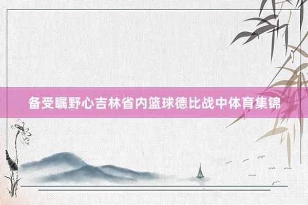 备受瞩野心吉林省内篮球德比战中体育集锦