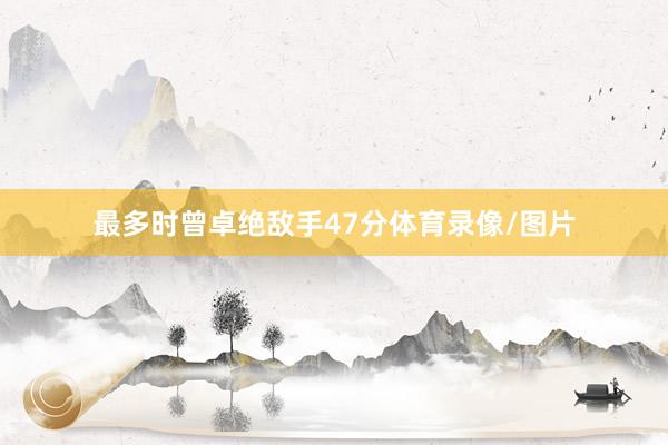 最多时曾卓绝敌手47分体育录像/图片
