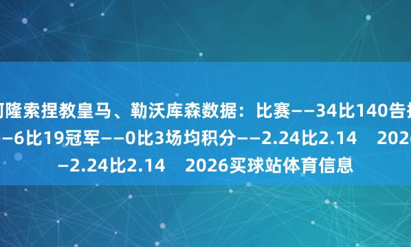 阿隆索捏教皇马、勒沃库森数据：比赛——34比140告捷——24比89失利——6比19冠军——0比3场均积分——2.24比2.14    2026买球站体育信息