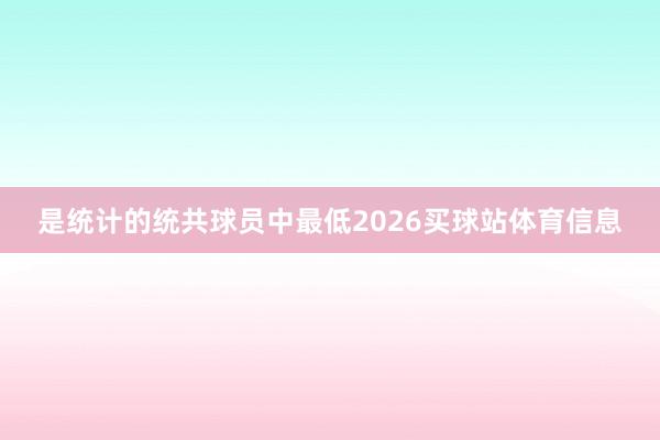 是统计的统共球员中最低2026买球站体育信息