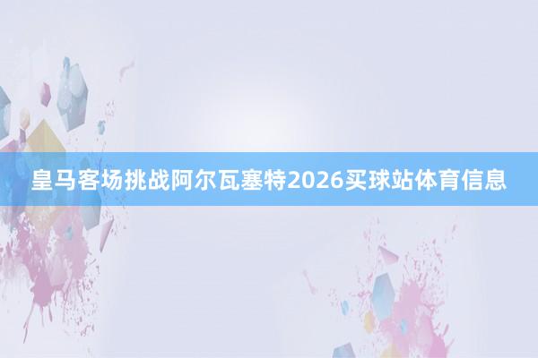 皇马客场挑战阿尔瓦塞特2026买球站体育信息