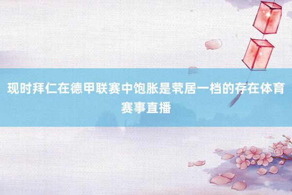 现时拜仁在德甲联赛中饱胀是茕居一档的存在体育赛事直播