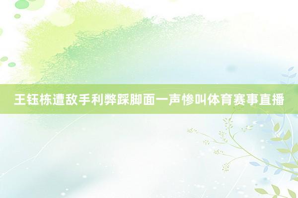王钰栋遭敌手利弊踩脚面一声惨叫体育赛事直播