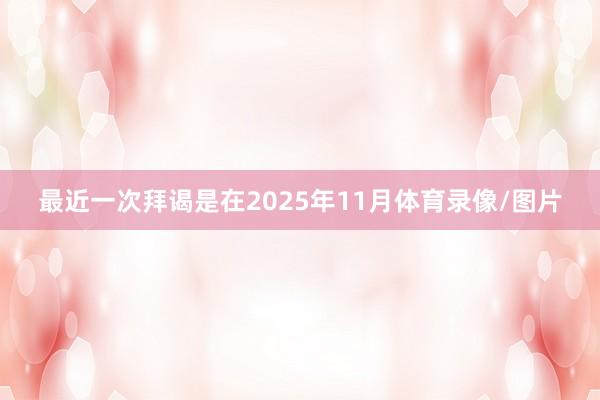 最近一次拜谒是在2025年11月体育录像/图片