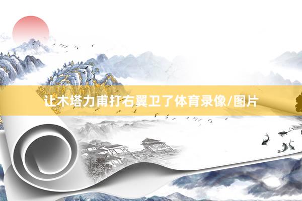 让木塔力甫打右翼卫了体育录像/图片