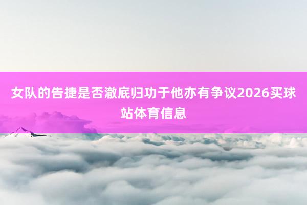 女队的告捷是否澈底归功于他亦有争议2026买球站体育信息