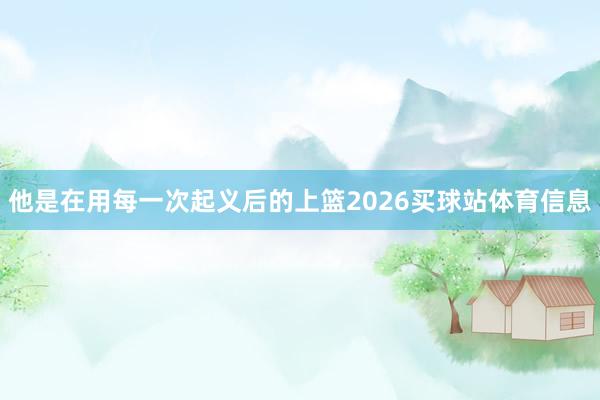 他是在用每一次起义后的上篮2026买球站体育信息