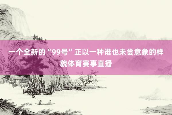 一个全新的“99号”正以一种谁也未尝意象的样貌体育赛事直播