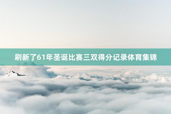 刷新了61年圣诞比赛三双得分记录体育集锦