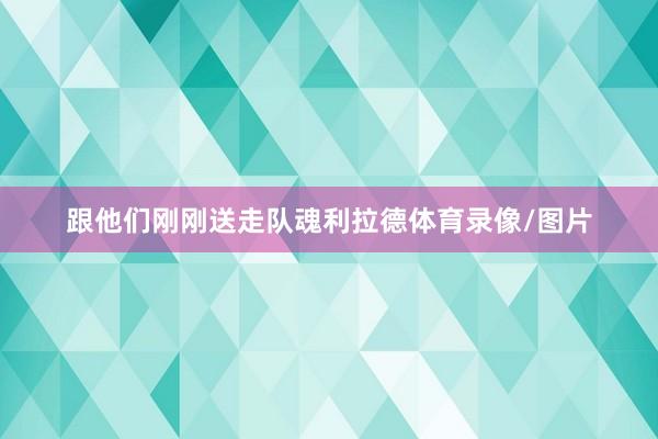 跟他们刚刚送走队魂利拉德体育录像/图片