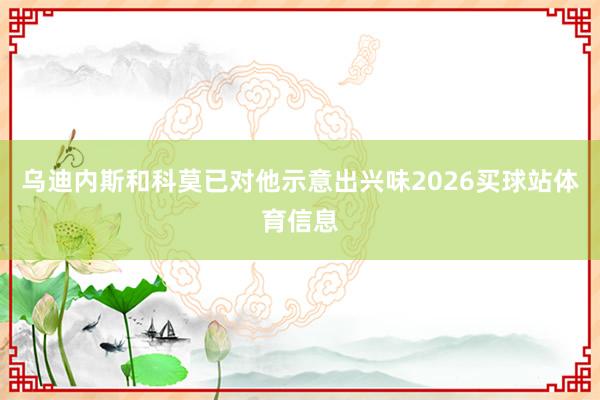 乌迪内斯和科莫已对他示意出兴味2026买球站体育信息