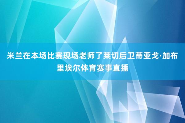 米兰在本场比赛现场老师了莱切后卫蒂亚戈·加布里埃尔体育赛事直播