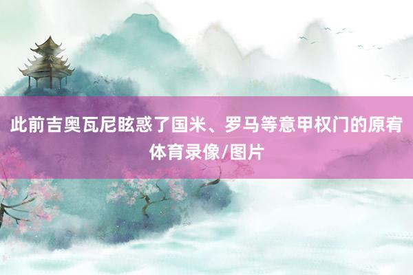 此前吉奥瓦尼眩惑了国米、罗马等意甲权门的原宥体育录像/图片