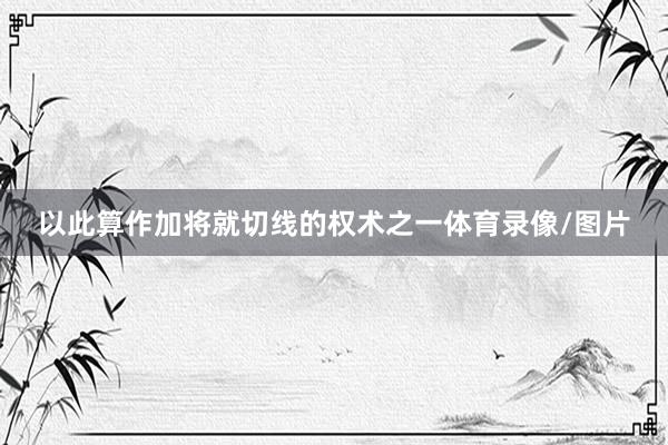 以此算作加将就切线的权术之一体育录像/图片