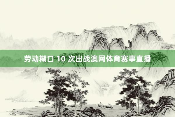 劳动糊口 10 次出战澳网体育赛事直播