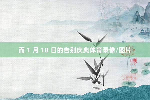而 1 月 18 日的告别庆典体育录像/图片