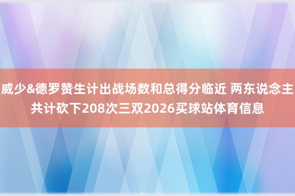 威少&德罗赞生计出战场数和总得分临近 两东说念主共计砍下208次三双2026买球站体育信息