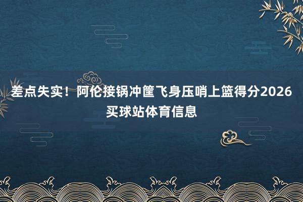 差点失实！阿伦接锅冲筐飞身压哨上篮得分2026买球站体育信息