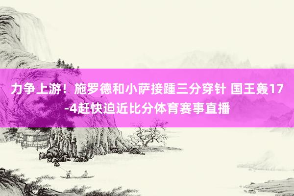力争上游！施罗德和小萨接踵三分穿针 国王轰17-4赶快迫近比分体育赛事直播