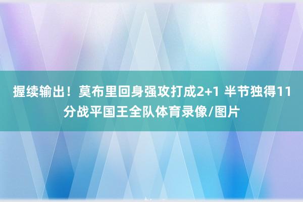 握续输出！莫布里回身强攻打成2+1 半节独得11分战平国王全队体育录像/图片