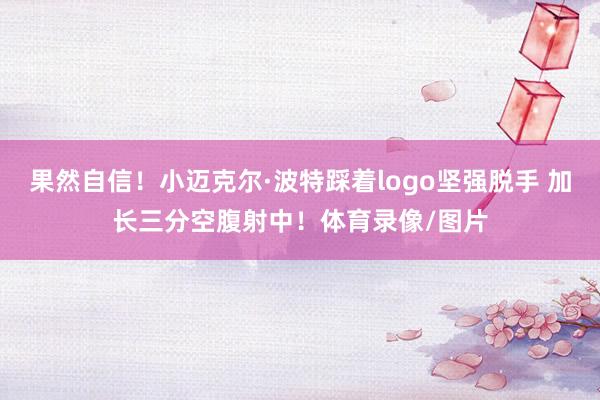 果然自信！小迈克尔·波特踩着logo坚强脱手 加长三分空腹射中！体育录像/图片