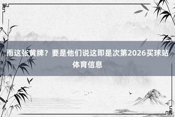 而这张黄牌？要是他们说这即是次第2026买球站体育信息