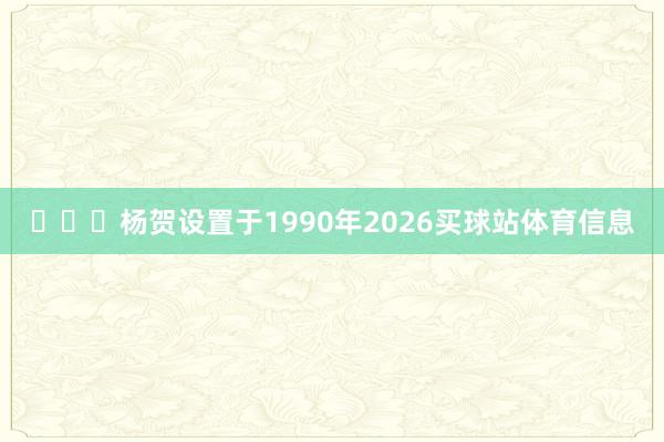 ​​​杨贺设置于1990年2026买球站体育信息