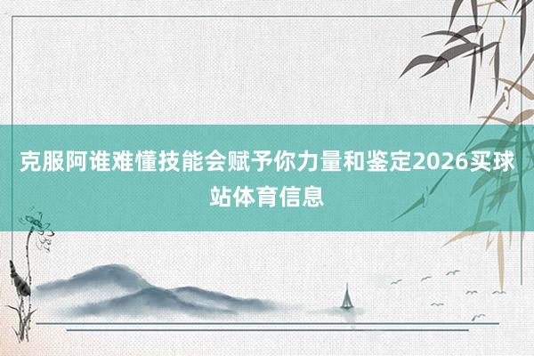 克服阿谁难懂技能会赋予你力量和鉴定2026买球站体育信息