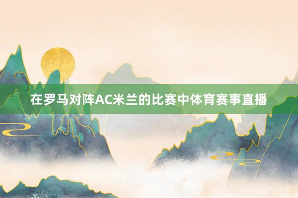 在罗马对阵AC米兰的比赛中体育赛事直播