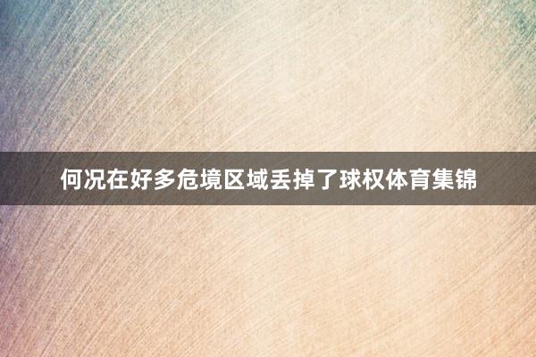 何况在好多危境区域丢掉了球权体育集锦