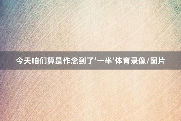 今天咱们算是作念到了‘一半’体育录像/图片