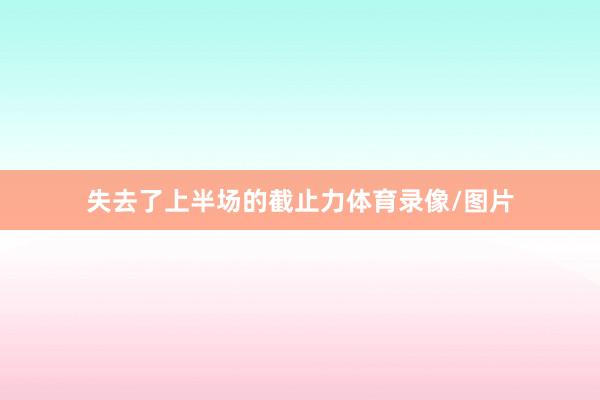 失去了上半场的截止力体育录像/图片