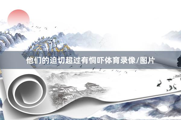 他们的迫切超过有恫吓体育录像/图片