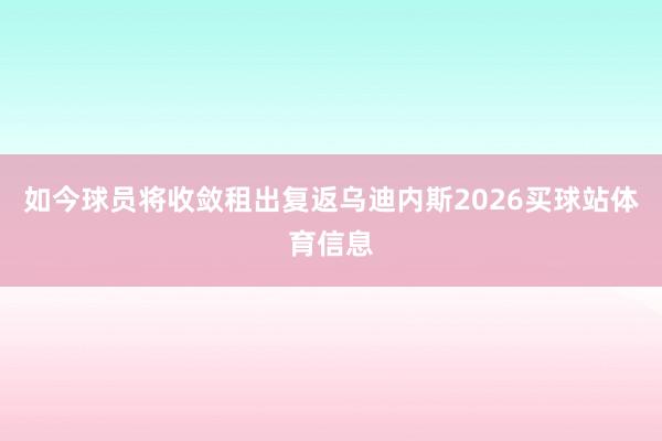 如今球员将收敛租出复返乌迪内斯2026买球站体育信息