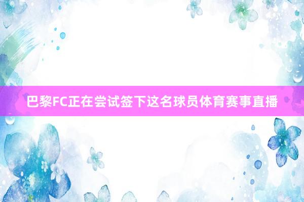 巴黎FC正在尝试签下这名球员体育赛事直播