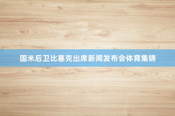 国米后卫比塞克出席新闻发布会体育集锦