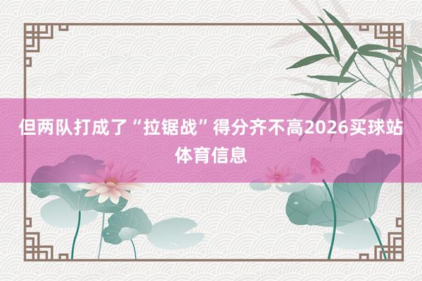 但两队打成了“拉锯战”得分齐不高2026买球站体育信息